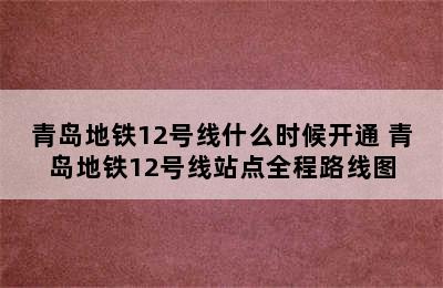 青岛地铁12号线什么时候开通 青岛地铁12号线站点全程路线图